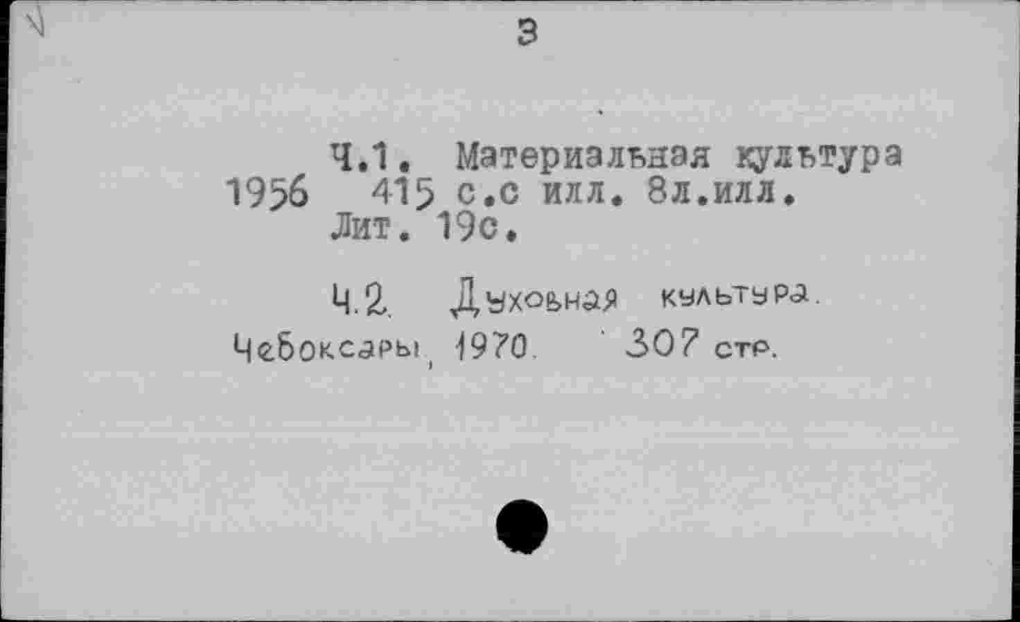 ﻿з
4.1. Материальная культура 1956	415 с.с илл. 8л.илл.
Лит. 19с.
Ц.2. Духовная культура. Чебоксары 1970.	30? СТР.